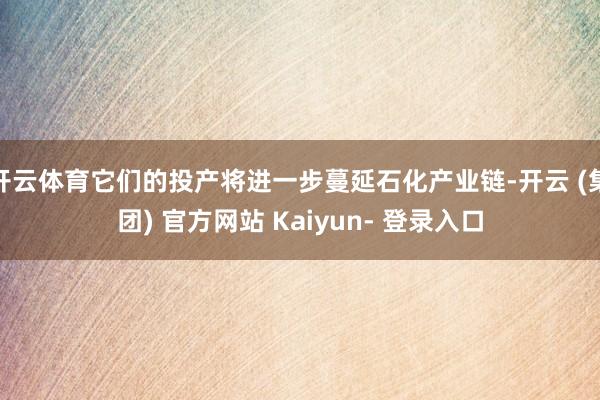 开云体育它们的投产将进一步蔓延石化产业链-开云 (集团) 官方网站 Kaiyun- 登录入口