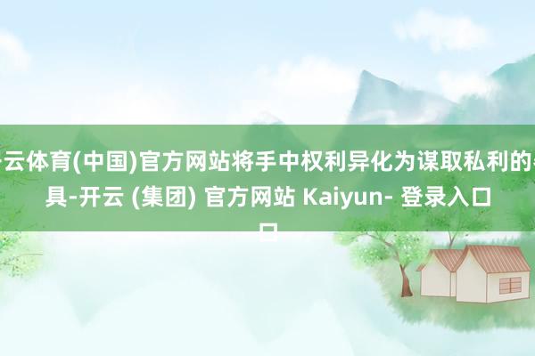 开云体育(中国)官方网站将手中权利异化为谋取私利的器具-开云 (集团) 官方网站 Kaiyun- 登录入口