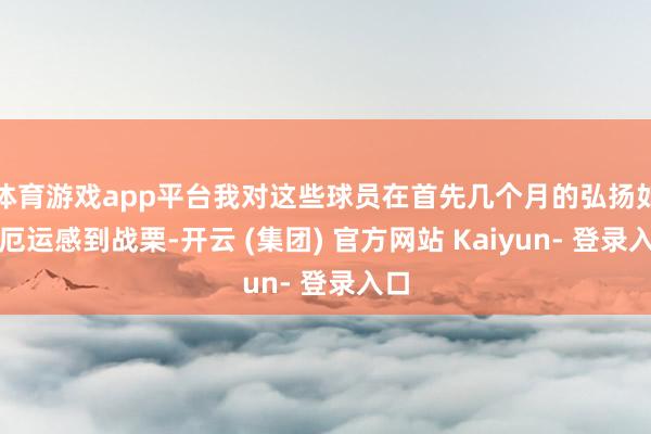 体育游戏app平台我对这些球员在首先几个月的弘扬如斯厄运感到战栗-开云 (集团) 官方网站 Kaiyun- 登录入口