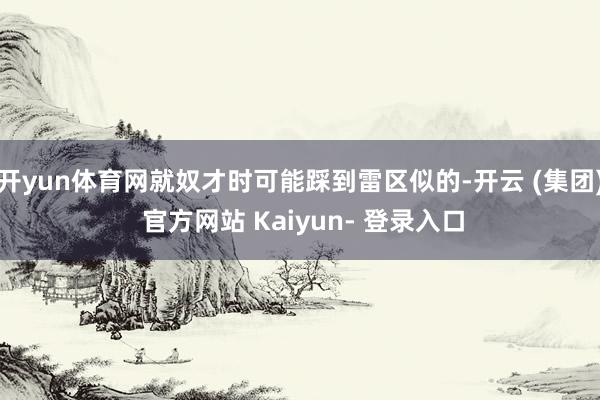 开yun体育网就奴才时可能踩到雷区似的-开云 (集团) 官方网站 Kaiyun- 登录入口