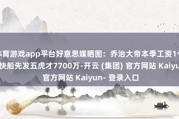 体育游戏app平台好意思媒晒图：乔治大帝本季工资1个亿战绩灾祸 快船先发五虎才7700万-开云 (集团) 官方网站 Kaiyun- 登录入口