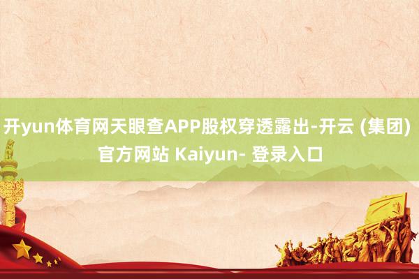 开yun体育网天眼查APP股权穿透露出-开云 (集团) 官方网站 Kaiyun- 登录入口