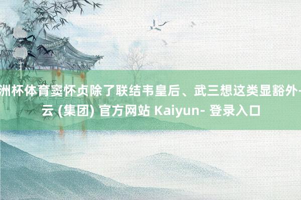 欧洲杯体育窦怀贞除了联结韦皇后、武三想这类显豁外-开云 (集团) 官方网站 Kaiyun- 登录入口
