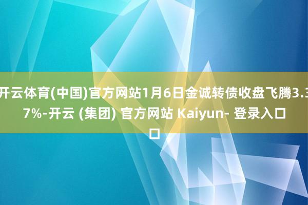 开云体育(中国)官方网站1月6日金诚转债收盘飞腾3.37%-开云 (集团) 官方网站 Kaiyun- 登录入口