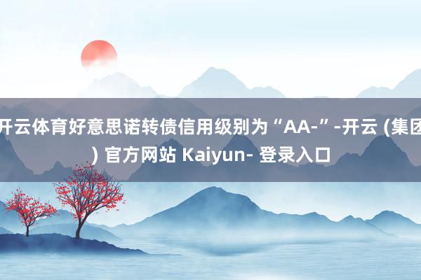 开云体育好意思诺转债信用级别为“AA-”-开云 (集团) 官方网站 Kaiyun- 登录入口
