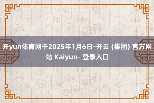 开yun体育网于2025年1月6日-开云 (集团) 官方网站 Kaiyun- 登录入口