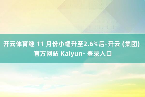 开云体育继 11 月份小幅升至2.6%后-开云 (集团) 官方网站 Kaiyun- 登录入口