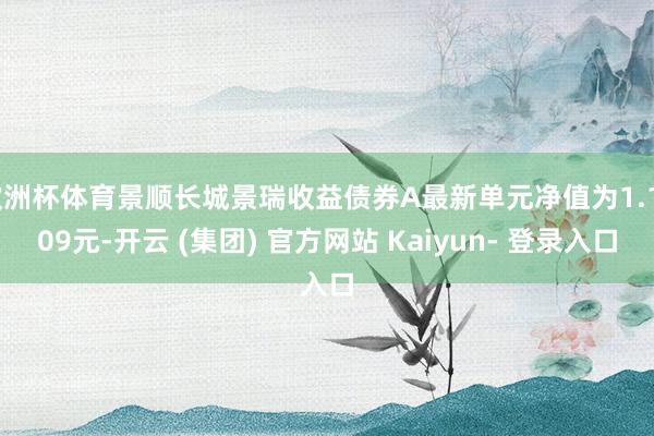 欧洲杯体育景顺长城景瑞收益债券A最新单元净值为1.1409元-开云 (集团) 官方网站 Kaiyun- 登录入口