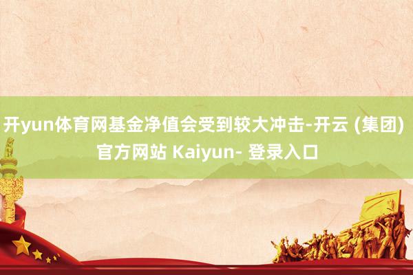 开yun体育网基金净值会受到较大冲击-开云 (集团) 官方网站 Kaiyun- 登录入口