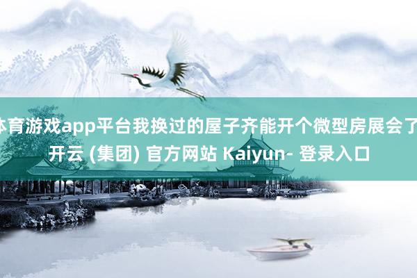 体育游戏app平台我换过的屋子齐能开个微型房展会了-开云 (集团) 官方网站 Kaiyun- 登录入口