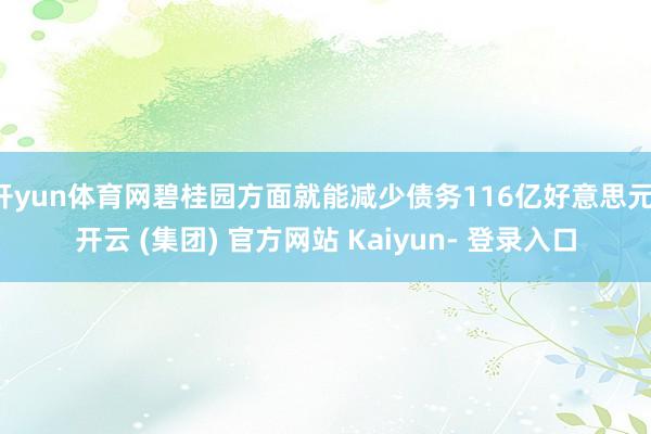 开yun体育网碧桂园方面就能减少债务116亿好意思元-开云 (集团) 官方网站 Kaiyun- 登录入口