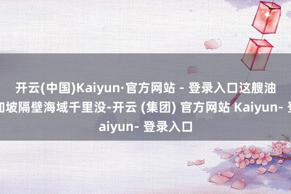 开云(中国)Kaiyun·官方网站 - 登录入口这艘油轮在新加坡隔壁海域千里没-开云 (集团) 官方网站 Kaiyun- 登录入口