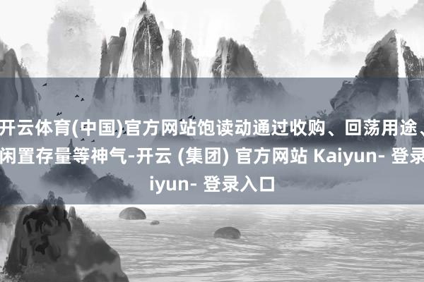 开云体育(中国)官方网站饱读动通过收购、回荡用途、周转闲置存量等神气-开云 (集团) 官方网站 Kaiyun- 登录入口