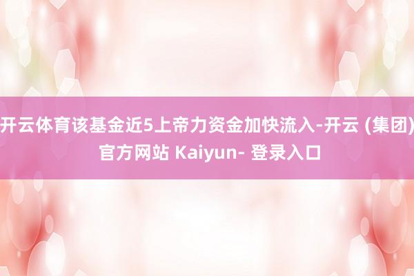 开云体育该基金近5上帝力资金加快流入-开云 (集团) 官方网站 Kaiyun- 登录入口