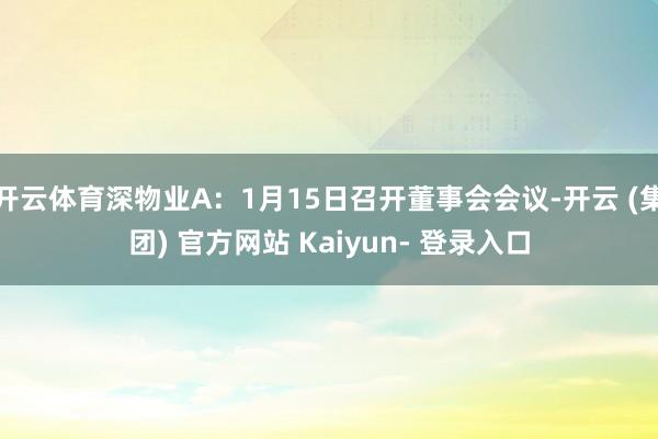 开云体育深物业A：1月15日召开董事会会议-开云 (集团) 官方网站 Kaiyun- 登录入口