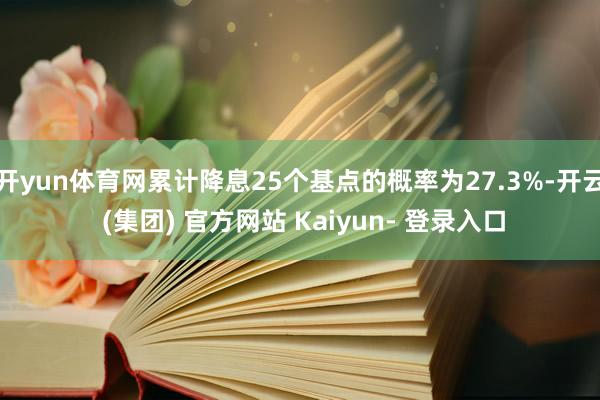 开yun体育网累计降息25个基点的概率为27.3%-开云 (集团) 官方网站 Kaiyun- 登录入口