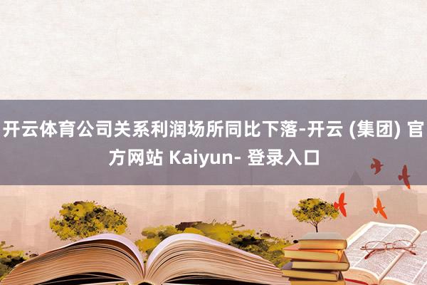 开云体育公司关系利润场所同比下落-开云 (集团) 官方网站 Kaiyun- 登录入口
