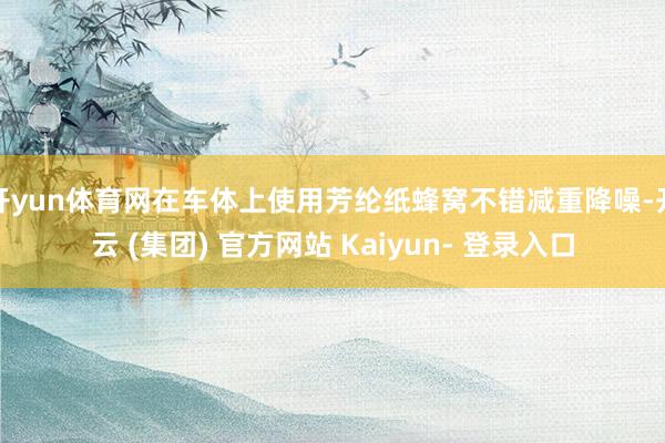 开yun体育网在车体上使用芳纶纸蜂窝不错减重降噪-开云 (集团) 官方网站 Kaiyun- 登录入口