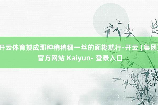 开云体育搅成那种稍稍稠一丝的面糊就行-开云 (集团) 官方网站 Kaiyun- 登录入口