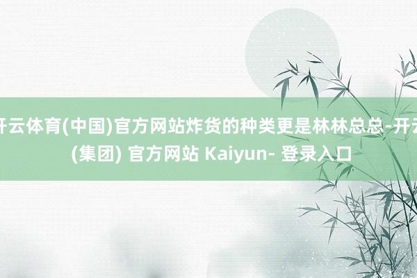开云体育(中国)官方网站炸货的种类更是林林总总-开云 (集团) 官方网站 Kaiyun- 登录入口