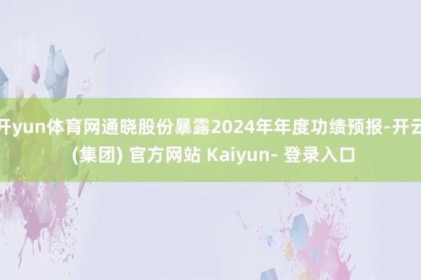 开yun体育网通晓股份暴露2024年年度功绩预报-开云 (集团) 官方网站 Kaiyun- 登录入口