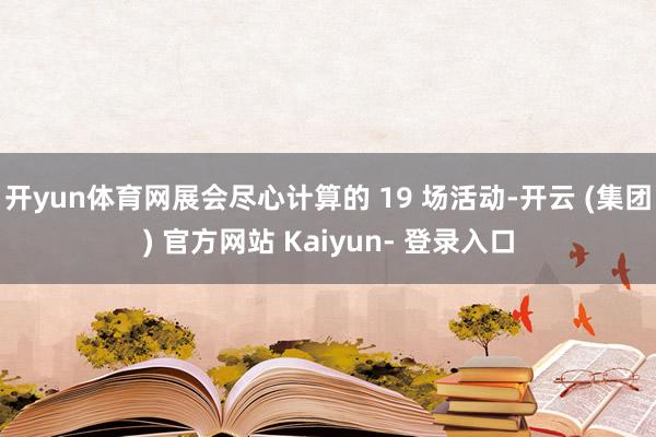 开yun体育网展会尽心计算的 19 场活动-开云 (集团) 官方网站 Kaiyun- 登录入口