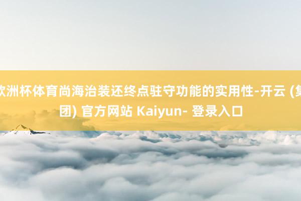 欧洲杯体育尚海治装还终点驻守功能的实用性-开云 (集团) 官方网站 Kaiyun- 登录入口