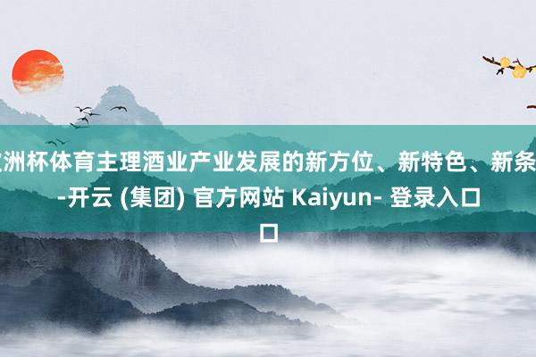 欧洲杯体育主理酒业产业发展的新方位、新特色、新条目-开云 (集团) 官方网站 Kaiyun- 登录入口