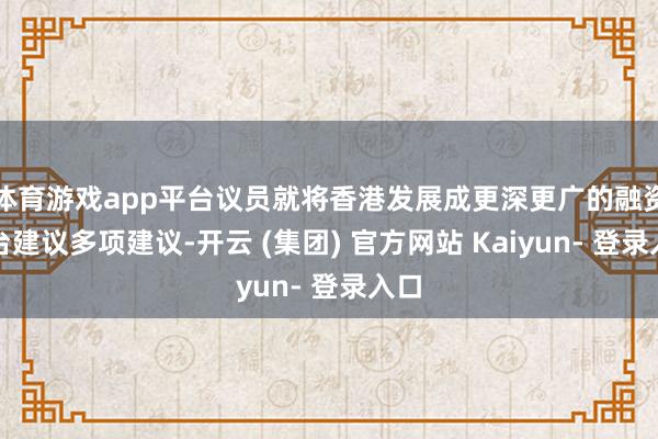 体育游戏app平台议员就将香港发展成更深更广的融资平台建议多项建议-开云 (集团) 官方网站 Kaiyun- 登录入口