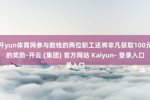 开yun体育网参与数钱的两位职工还将非凡获取100元的奖励-开云 (集团) 官方网站 Kaiyun- 登录入口