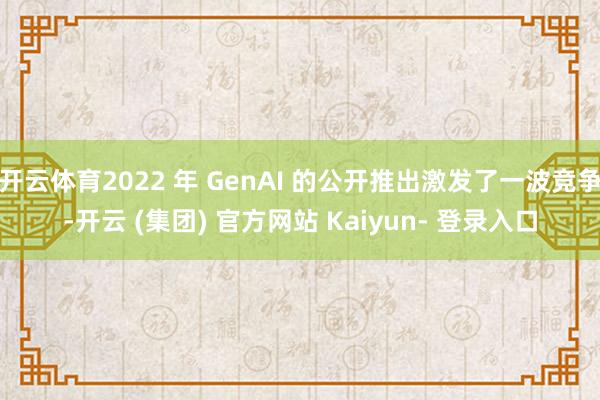开云体育2022 年 GenAI 的公开推出激发了一波竞争-开云 (集团) 官方网站 Kaiyun- 登录入口