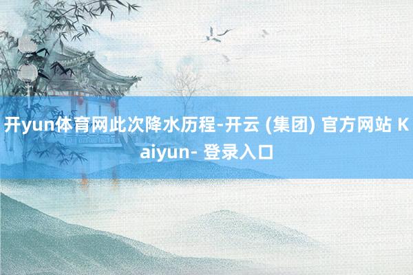 开yun体育网此次降水历程-开云 (集团) 官方网站 Kaiyun- 登录入口