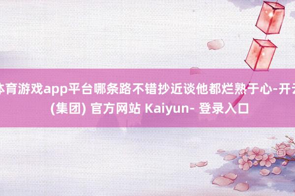 体育游戏app平台哪条路不错抄近谈他都烂熟于心-开云 (集团) 官方网站 Kaiyun- 登录入口