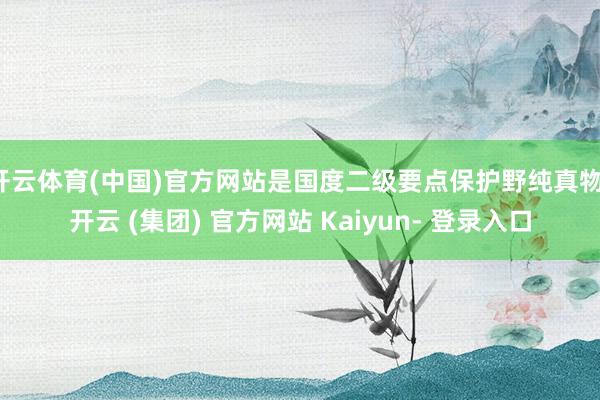 开云体育(中国)官方网站是国度二级要点保护野纯真物-开云 (集团) 官方网站 Kaiyun- 登录入口