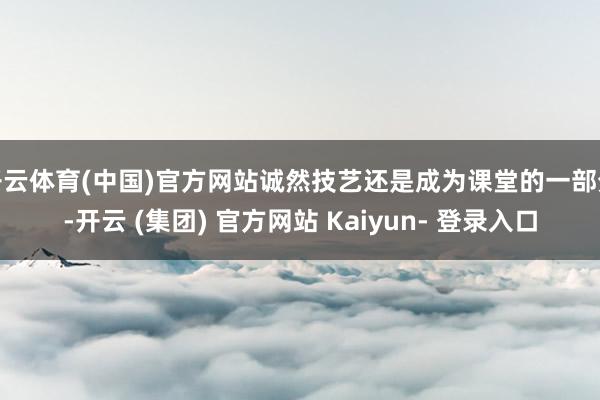 开云体育(中国)官方网站诚然技艺还是成为课堂的一部分-开云 (集团) 官方网站 Kaiyun- 登录入口