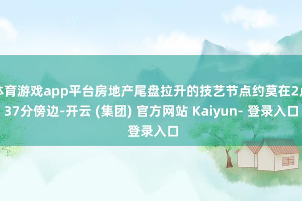 体育游戏app平台房地产尾盘拉升的技艺节点约莫在2点37分傍边-开云 (集团) 官方网站 Kaiyun- 登录入口