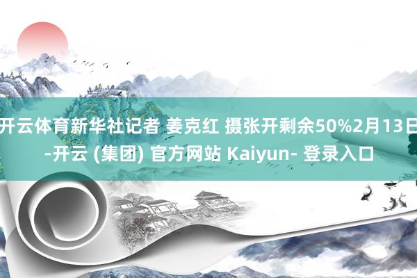 开云体育新华社记者 姜克红 摄张开剩余50%2月13日-开云 (集团) 官方网站 Kaiyun- 登录入口