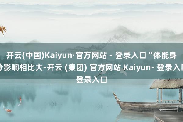 开云(中国)Kaiyun·官方网站 - 登录入口“体能身分影响相比大-开云 (集团) 官方网站 Kaiyun- 登录入口