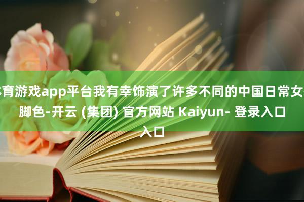 体育游戏app平台我有幸饰演了许多不同的中国日常女性脚色-开云 (集团) 官方网站 Kaiyun- 登录入口