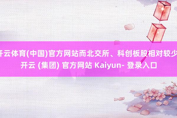 开云体育(中国)官方网站而北交所、科创板股相对较少-开云 (集团) 官方网站 Kaiyun- 登录入口