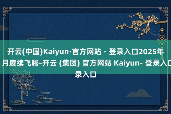 开云(中国)Kaiyun·官方网站 - 登录入口2025年1月赓续飞腾-开云 (集团) 官方网站 Kaiyun- 登录入口