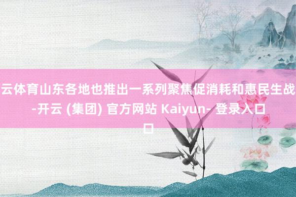 开云体育山东各地也推出一系列聚焦促消耗和惠民生战略-开云 (集团) 官方网站 Kaiyun- 登录入口