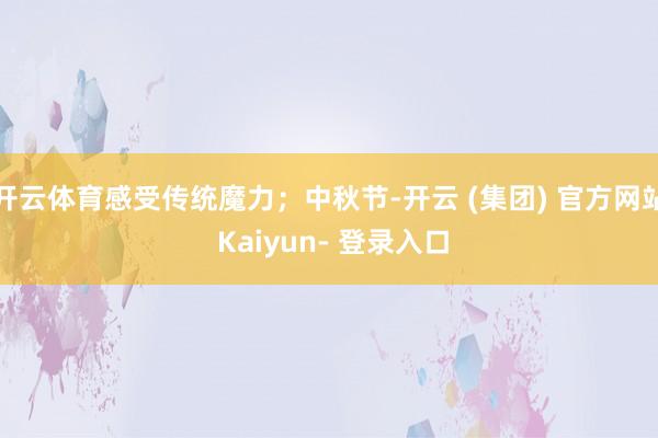 开云体育感受传统魔力；中秋节-开云 (集团) 官方网站 Kaiyun- 登录入口