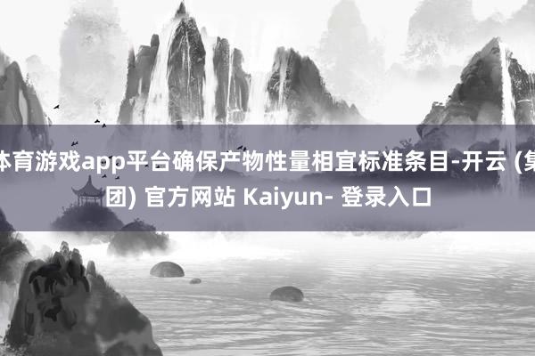 体育游戏app平台确保产物性量相宜标准条目-开云 (集团) 官方网站 Kaiyun- 登录入口