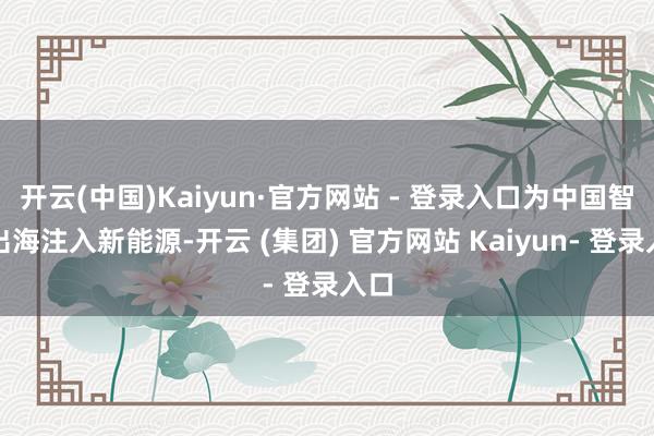 开云(中国)Kaiyun·官方网站 - 登录入口为中国智造出海注入新能源-开云 (集团) 官方网站 Kaiyun- 登录入口