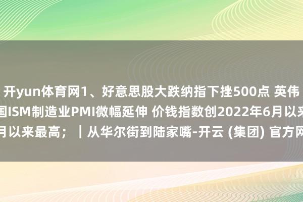 开yun体育网1、好意思股大跌纳指下挫500点 英伟达重挫近9%；2、好意思国ISM制造业PMI微幅延伸 价钱指数创2022年6月以来最高；｜从华尔街到陆家嘴-开云 (集团) 官方网站 Kaiyun- 登录入口