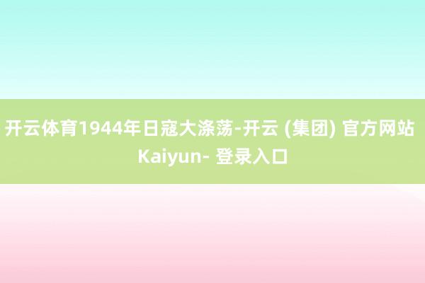 开云体育1944年日寇大涤荡-开云 (集团) 官方网站 Kaiyun- 登录入口