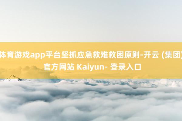 体育游戏app平台坚抓应急救难救困原则-开云 (集团) 官方网站 Kaiyun- 登录入口