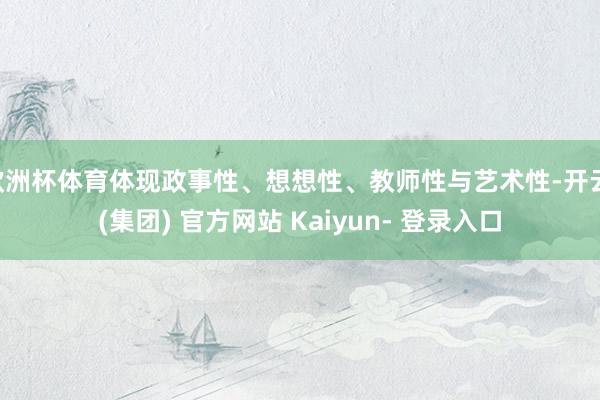 欧洲杯体育体现政事性、想想性、教师性与艺术性-开云 (集团) 官方网站 Kaiyun- 登录入口