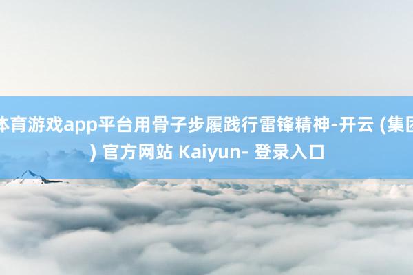 体育游戏app平台用骨子步履践行雷锋精神-开云 (集团) 官方网站 Kaiyun- 登录入口